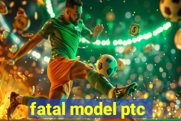 fatal model ptc